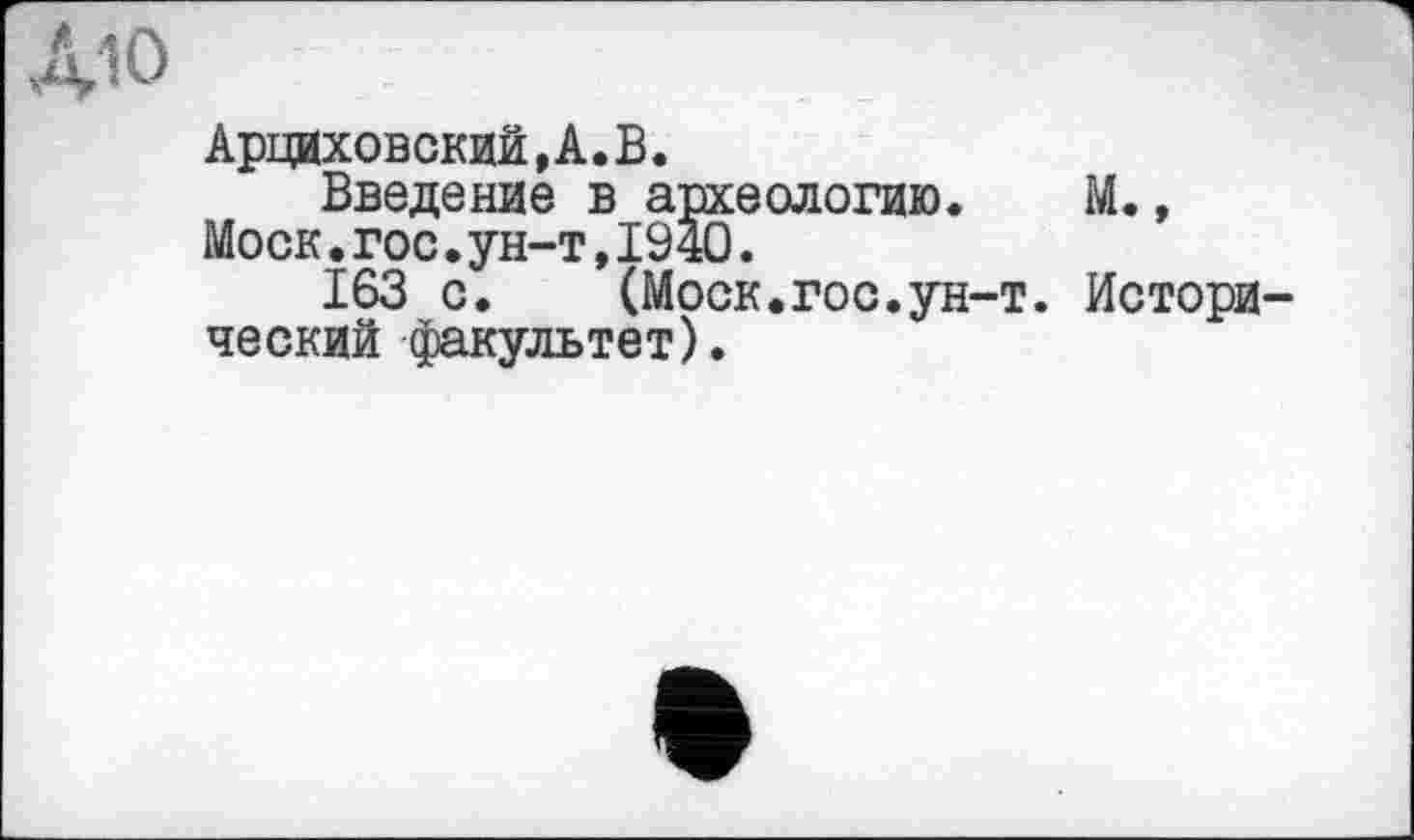 ﻿Арциховский,А.В.
Введение в археологию. М., Моск.гос.ун-т,1940.
163 с.	(Моск.гос.ун-т. Истори
ческий факультет).